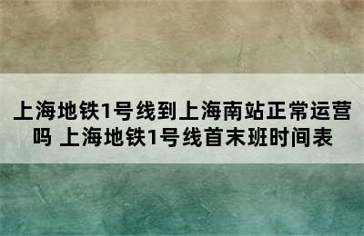 上海地铁1号线到上海南站正常运营吗 上海地铁1号线首末班时间表